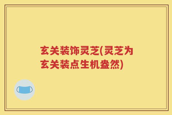 玄关装饰灵芝(灵芝为玄关装点生机盎然)