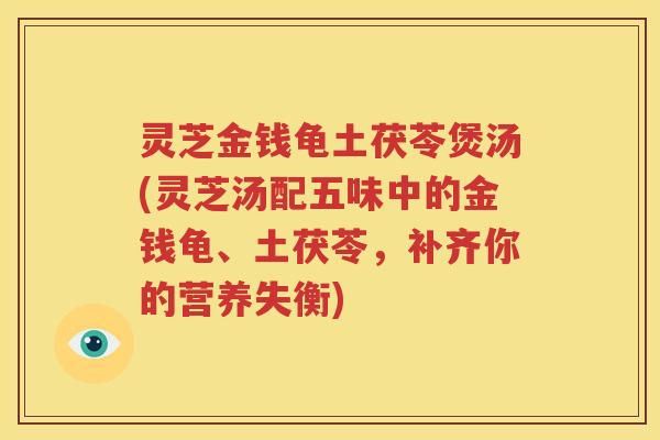 灵芝金钱龟土茯苓煲汤(灵芝汤配五味中的金钱龟、土茯苓，补齐你的营养失衡)