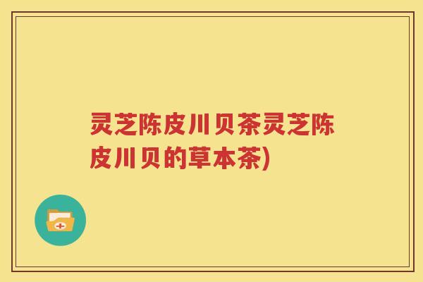 灵芝陈皮川贝茶灵芝陈皮川贝的草本茶)