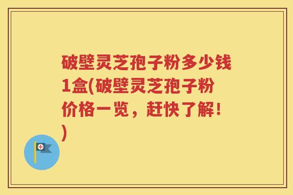 破壁灵芝孢子粉多少钱1盒(破壁灵芝孢子粉价格一览，赶快了解！)
