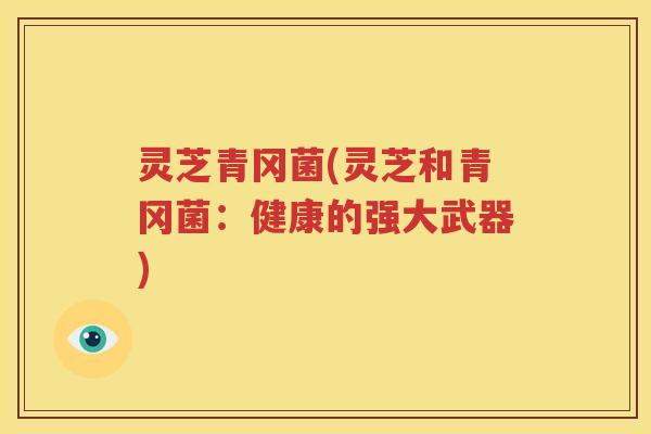 灵芝青冈菌(灵芝和青冈菌：健康的强大武器)