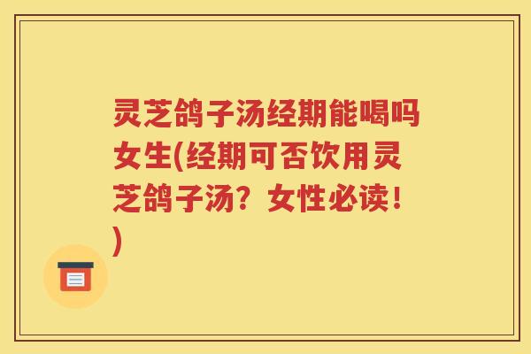 灵芝鸽子汤经期能喝吗女生(经期可否饮用灵芝鸽子汤？女性必读！)