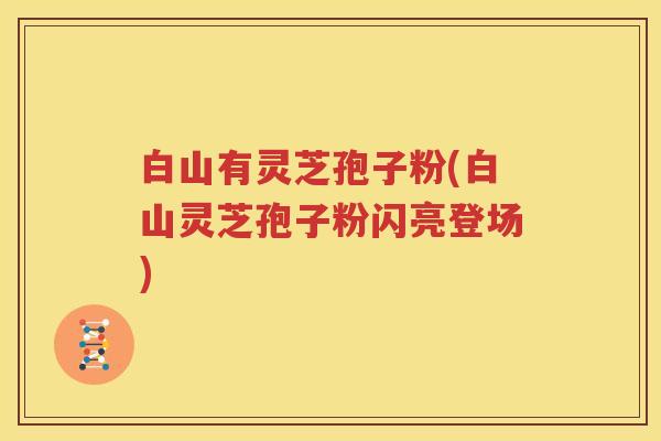 白山有灵芝孢子粉(白山灵芝孢子粉闪亮登场)