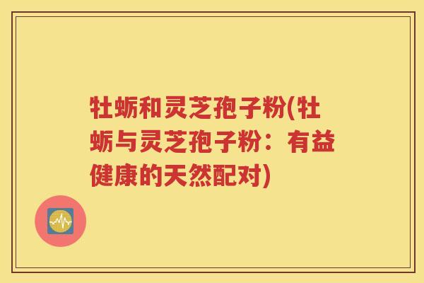 牡蛎和灵芝孢子粉(牡蛎与灵芝孢子粉：有益健康的天然配对)