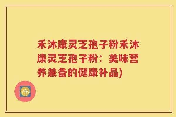 禾沐康灵芝孢子粉禾沐康灵芝孢子粉：美味营养兼备的健康补品)