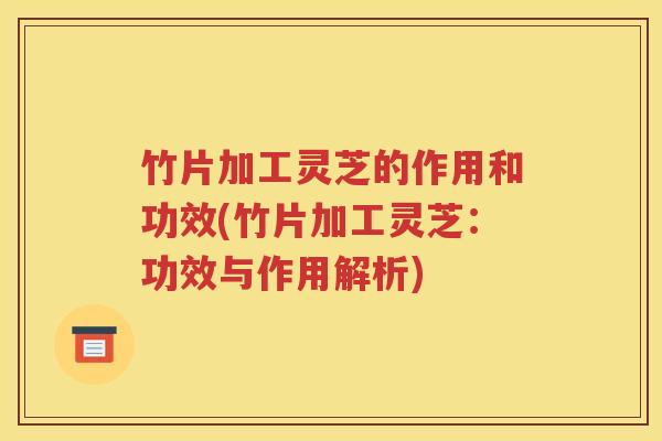 竹片加工灵芝的作用和功效(竹片加工灵芝：功效与作用解析)