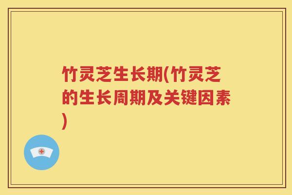 竹灵芝生长期(竹灵芝的生长周期及关键因素)