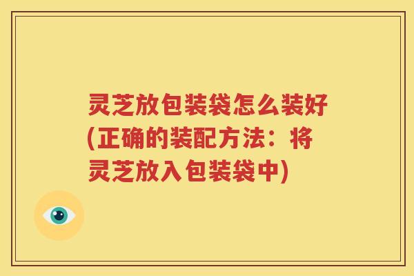 灵芝放包装袋怎么装好(正确的装配方法：将灵芝放入包装袋中)