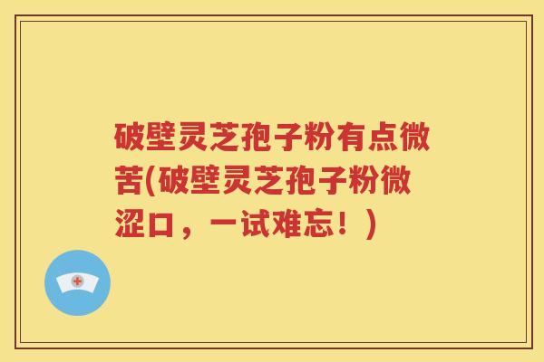 破壁灵芝孢子粉有点微苦(破壁灵芝孢子粉微涩口，一试难忘！)