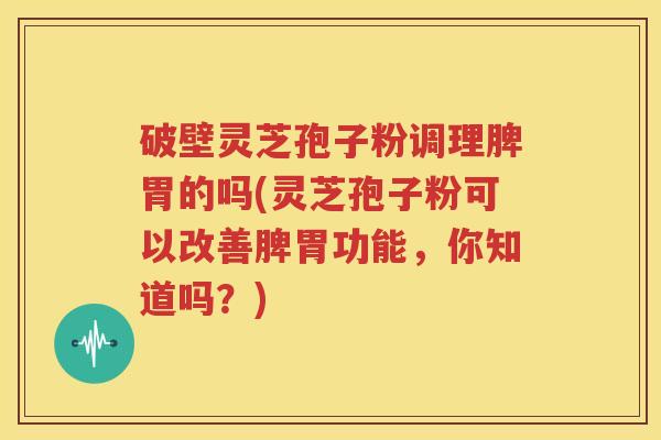 破壁灵芝孢子粉调理脾胃的吗(灵芝孢子粉可以改善脾胃功能，你知道吗？)