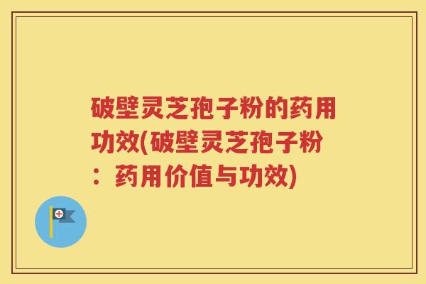 破壁灵芝孢子粉的药用功效(破壁灵芝孢子粉：药用价值与功效)