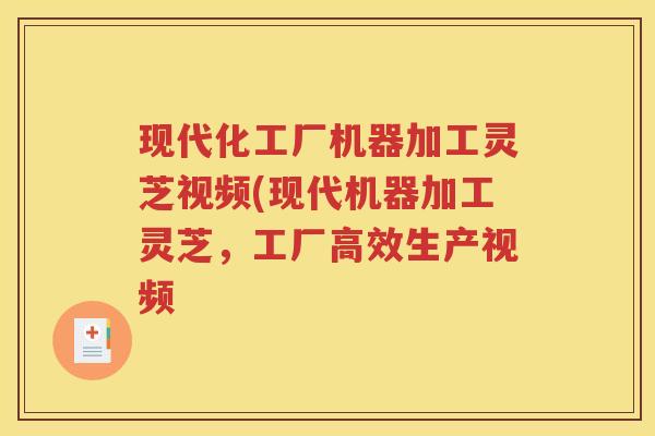 现代化工厂机器加工灵芝视频(现代机器加工灵芝，工厂高效生产视频