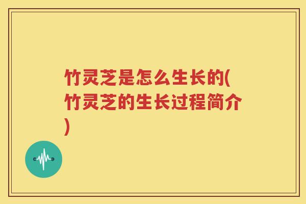 竹灵芝是怎么生长的(竹灵芝的生长过程简介)