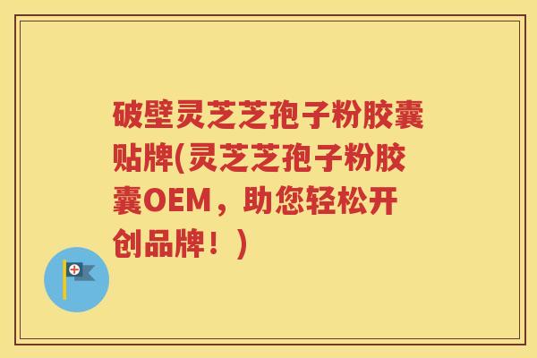 破壁灵芝芝孢子粉胶囊贴牌(灵芝芝孢子粉胶囊OEM，助您轻松开创品牌！)