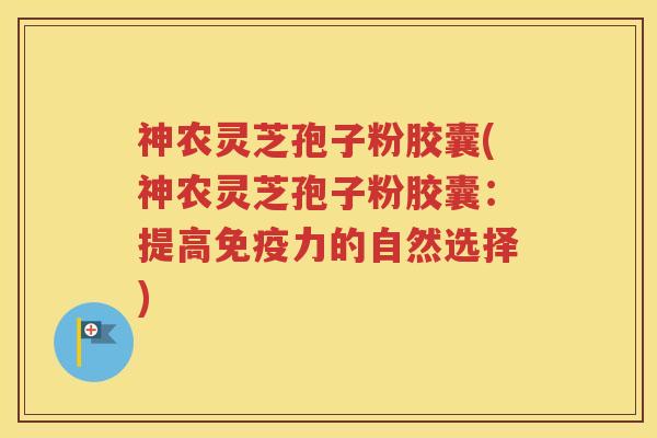 神农灵芝孢子粉胶囊(神农灵芝孢子粉胶囊：提高免疫力的自然选择)