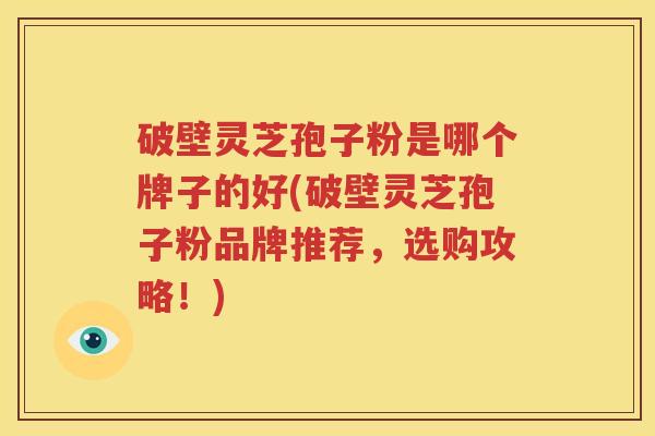 破壁灵芝孢子粉是哪个牌子的好(破壁灵芝孢子粉品牌推荐，选购攻略！)