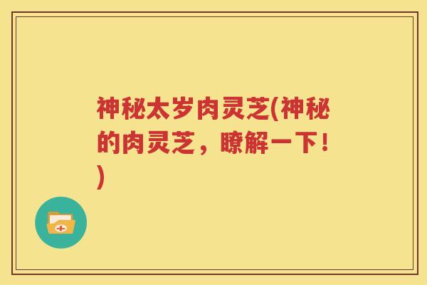 神秘太岁肉灵芝(神秘的肉灵芝，瞭解一下！)