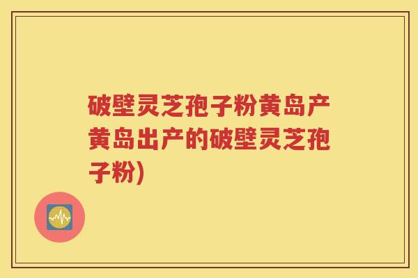破壁灵芝孢子粉黄岛产黄岛出产的破壁灵芝孢子粉)