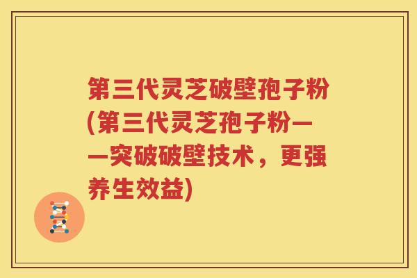 第三代灵芝破壁孢子粉(第三代灵芝孢子粉——突破破壁技术，更强养生效益)