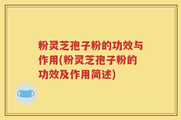 粉灵芝孢子粉的功效与作用(粉灵芝孢子粉的功效及作用简述)