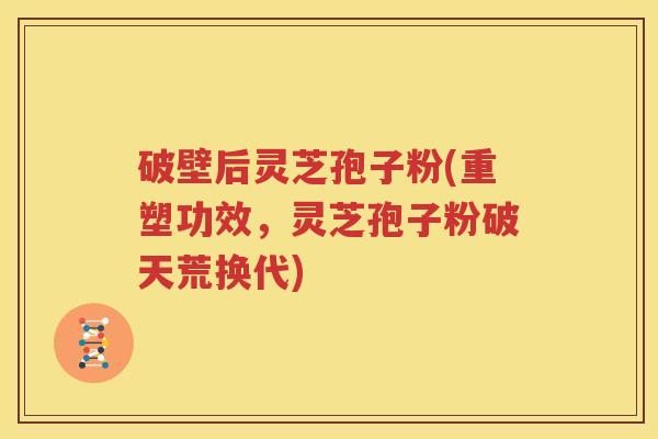 破壁后灵芝孢子粉(重塑功效，灵芝孢子粉破天荒换代)