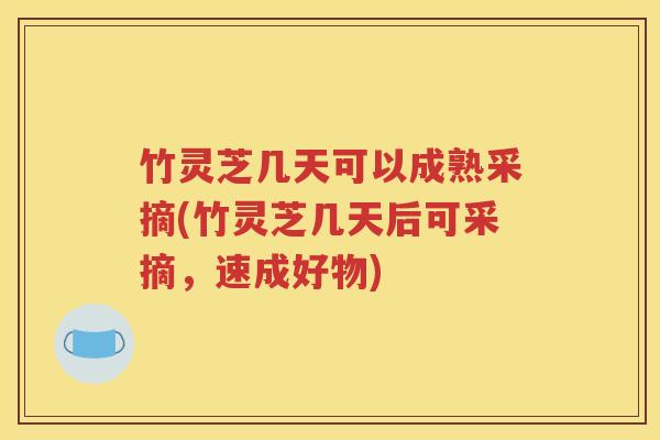 竹灵芝几天可以成熟采摘(竹灵芝几天后可采摘，速成好物)