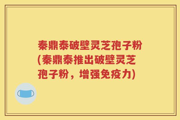 秦鼎泰破壁灵芝孢子粉(秦鼎泰推出破壁灵芝孢子粉，增强免疫力)