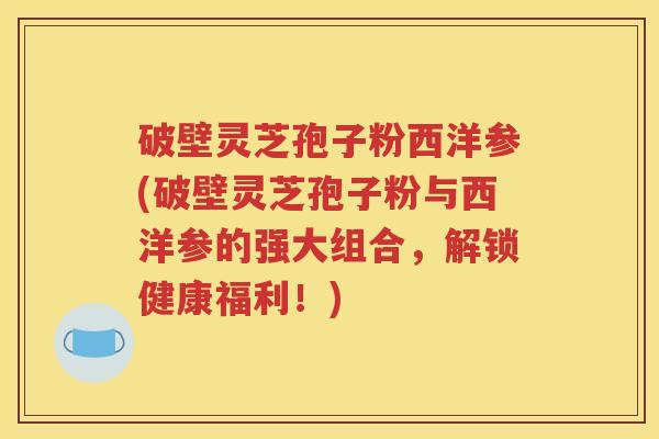 破壁灵芝孢子粉西洋参(破壁灵芝孢子粉与西洋参的强大组合，解锁健康福利！)
