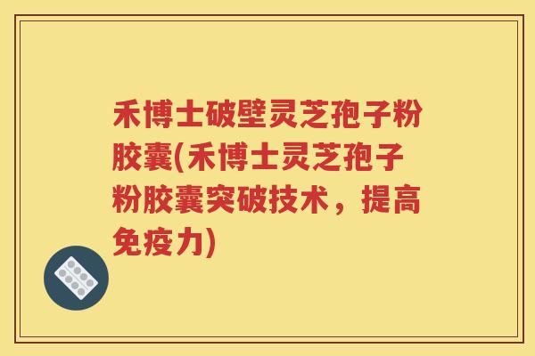 禾博士破壁灵芝孢子粉胶囊(禾博士灵芝孢子粉胶囊突破技术，提高免疫力)