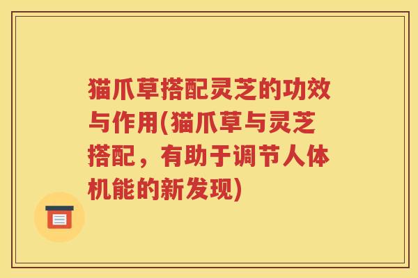 猫爪草搭配灵芝的功效与作用(猫爪草与灵芝搭配，有助于调节人体机能的新发现)