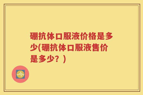 硼抗体口服液价格是多少(硼抗体口服液售价是多少？)