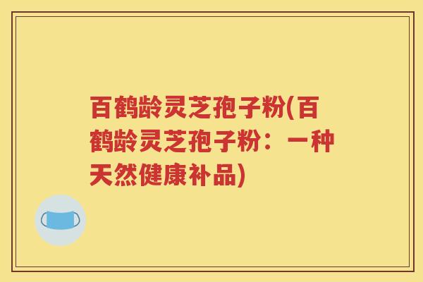 百鹤龄灵芝孢子粉(百鹤龄灵芝孢子粉：一种天然健康补品)