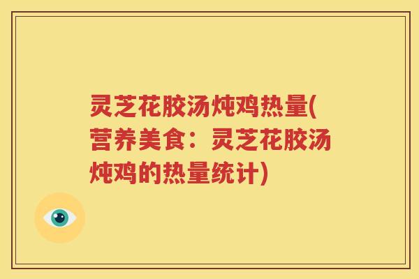 灵芝花胶汤炖鸡热量(营养美食：灵芝花胶汤炖鸡的热量统计)