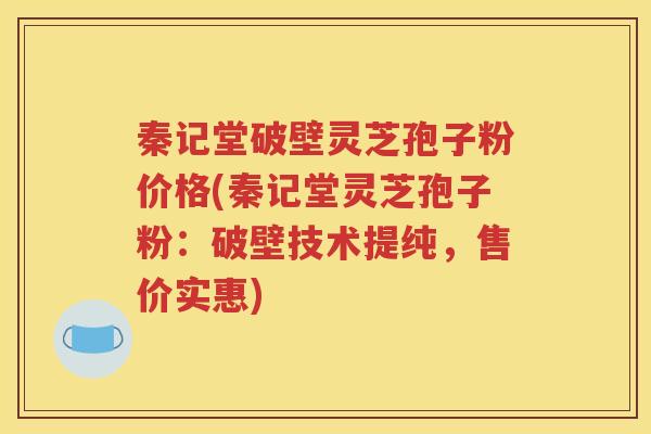 秦记堂破壁灵芝孢子粉价格(秦记堂灵芝孢子粉：破壁技术提纯，售价实惠)