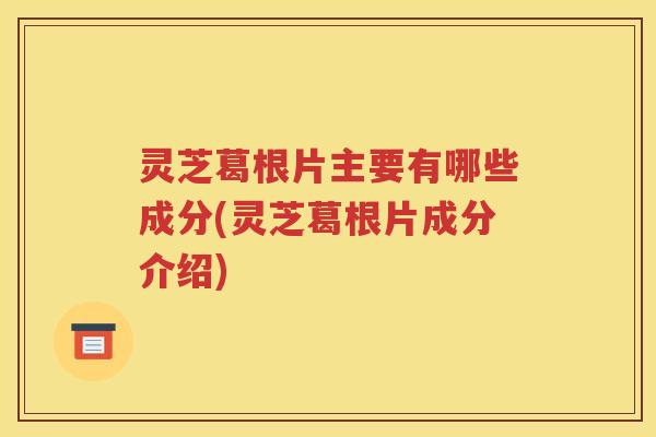 灵芝葛根片主要有哪些成分(灵芝葛根片成分介绍)