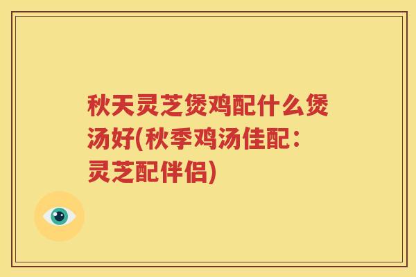 秋天灵芝煲鸡配什么煲汤好(秋季鸡汤佳配：灵芝配伴侣)