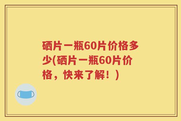 硒片一瓶60片价格多少(硒片一瓶60片价格，快来了解！)