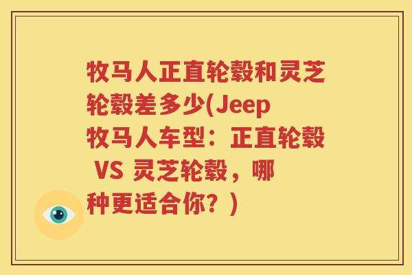 牧马人正直轮毂和灵芝轮毂差多少(Jeep牧马人车型：正直轮毂 VS 灵芝轮毂，哪种更适合你？)