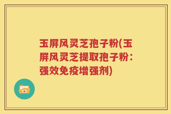 玉屏风灵芝孢子粉(玉屏风灵芝提取孢子粉：强效免疫增强剂)