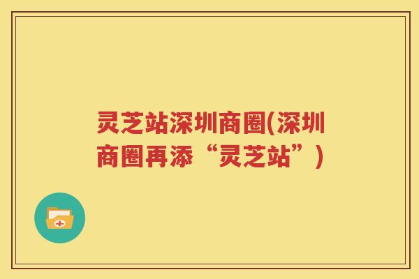 灵芝站深圳商圈(深圳商圈再添“灵芝站”)
