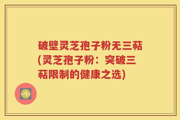 破壁灵芝孢子粉无三萜(灵芝孢子粉：突破三萜限制的健康之选)