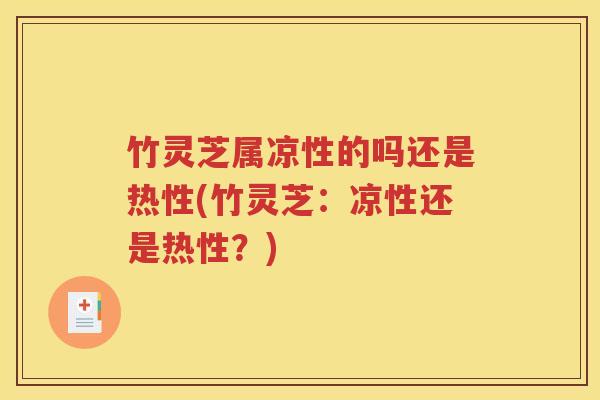 竹灵芝属凉性的吗还是热性(竹灵芝：凉性还是热性？)