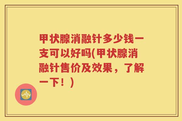 甲状腺消融针多少钱一支可以好吗(甲状腺消融针售价及效果，了解一下！)