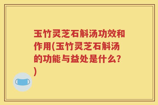玉竹灵芝石斛汤功效和作用(玉竹灵芝石斛汤的功能与益处是什么？)