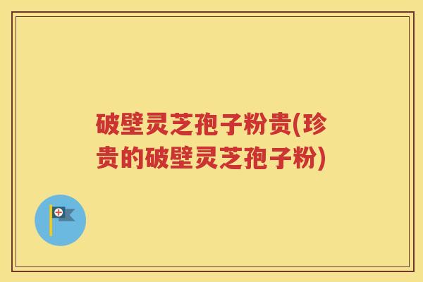 破壁灵芝孢子粉贵(珍贵的破壁灵芝孢子粉)