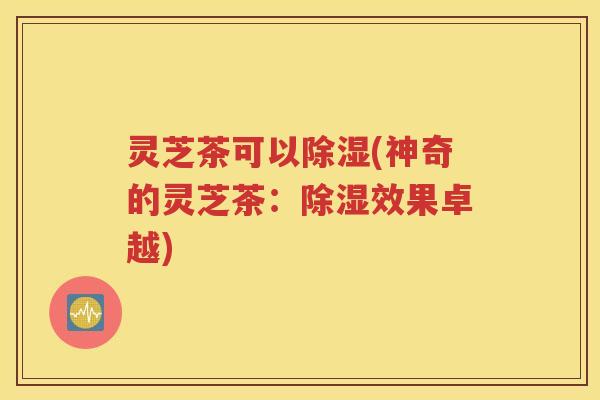 灵芝茶可以除湿(神奇的灵芝茶：除湿效果卓越)