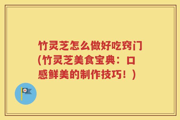 竹灵芝怎么做好吃窍门(竹灵芝美食宝典：口感鲜美的制作技巧！)