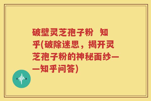 破壁灵芝孢子粉  知乎(破除迷思，揭开灵芝孢子粉的神秘面纱——知乎问答)
