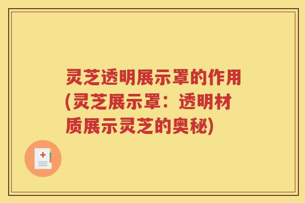灵芝透明展示罩的作用(灵芝展示罩：透明材质展示灵芝的奥秘)