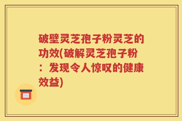 破壁灵芝孢子粉灵芝的功效(破解灵芝孢子粉：发现令人惊叹的健康效益)